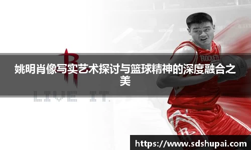 姚明肖像写实艺术探讨与篮球精神的深度融合之美