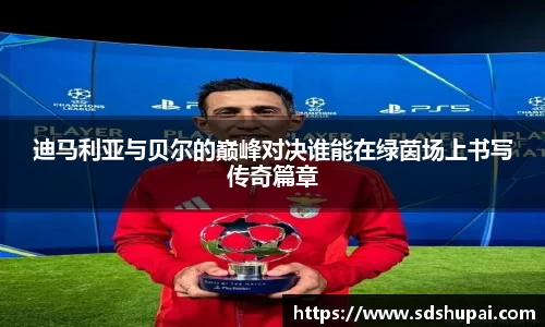 迪马利亚与贝尔的巅峰对决谁能在绿茵场上书写传奇篇章
